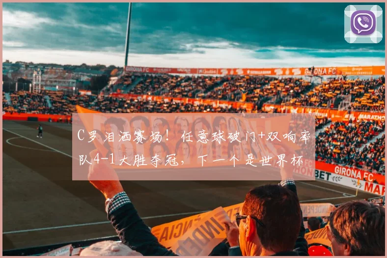 C罗泪洒赛场！任意球破门+双响率队4-1大胜夺冠，下一个是世界杯