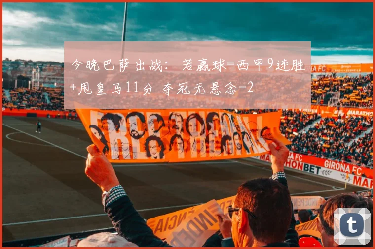 今晚巴萨出战：若赢球=西甲9连胜+甩皇马11分 夺冠无悬念