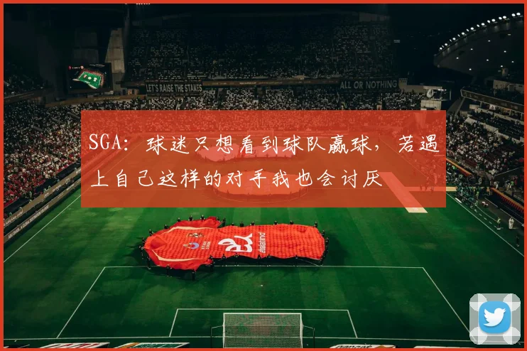 SGA：球迷只想看到球队赢球，若遇上自己这样的对手我也会讨厌
