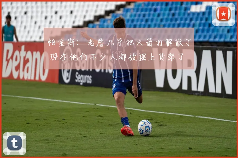 帕金斯：老詹几乎把火箭打解散了 现在他们不少人都被摆上货架了