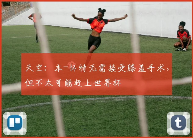 天空：本-怀特无需接受膝盖手术，但不太可能赶上世界杯