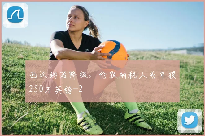 西汉姆若降级，伦敦纳税人或年损250万英镑