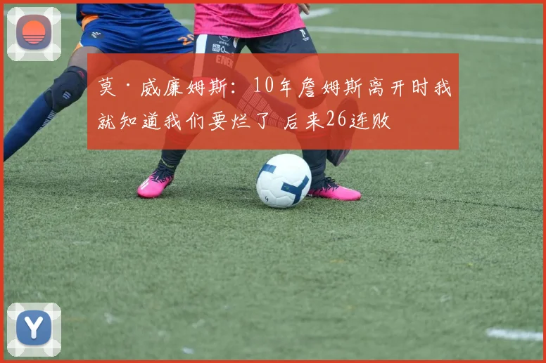 莫·威廉姆斯：10年詹姆斯离开时我就知道我们要烂了 后来26连败