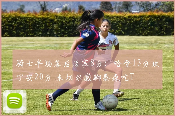 骑士半场落后活塞8分：哈登13分坎宁安20分 米切尔崴脚泰森吃T