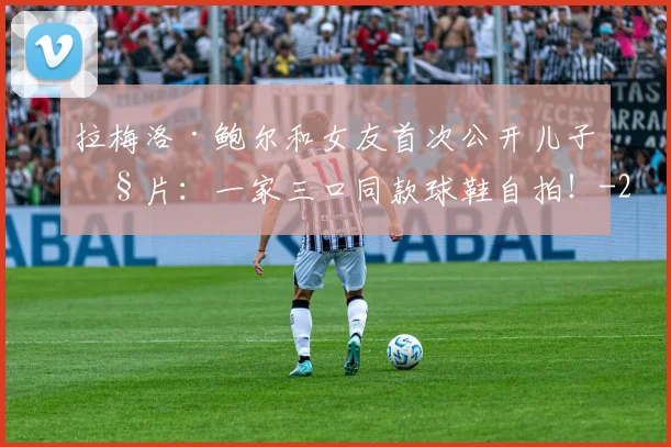 拉梅洛·鲍尔和女友首次公开儿子照片：一家三口同款球鞋自拍！