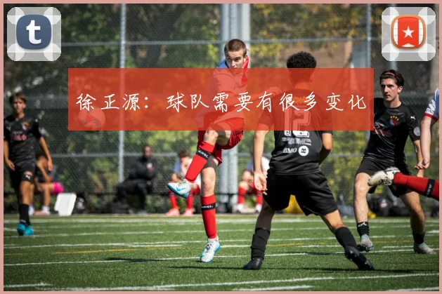 徐正源：球队需要有很多变化