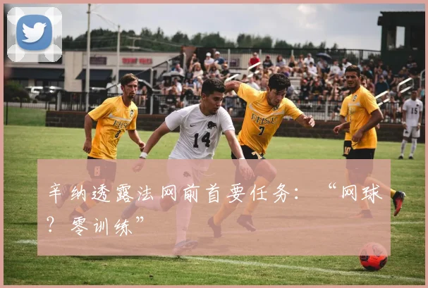 辛纳透露法网前首要任务：“网球？零训练”