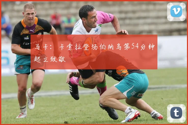 马卡：卡索拉登场伯纳乌第54分钟起立致敬