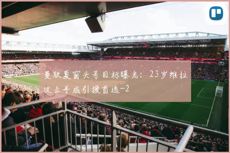 曼联夏窗头号目标曝光：23岁维拉攻击手成引援首选