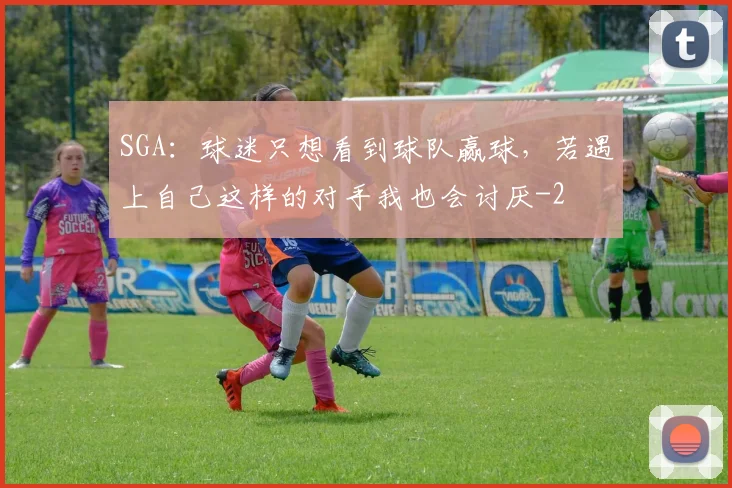 SGA：球迷只想看到球队赢球，若遇上自己这样的对手我也会讨厌