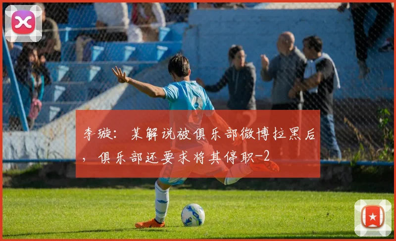 李璇：某解说被俱乐部微博拉黑后，俱乐部还要求将其停职