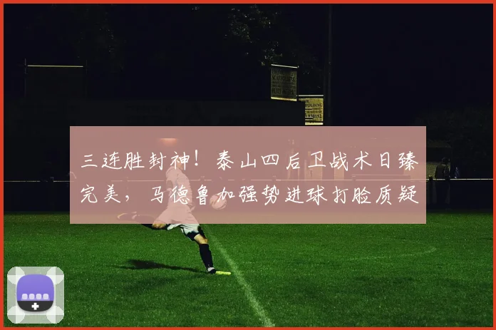 三连胜封神！泰山四后卫战术日臻完美，马德鲁加强势进球打脸质疑