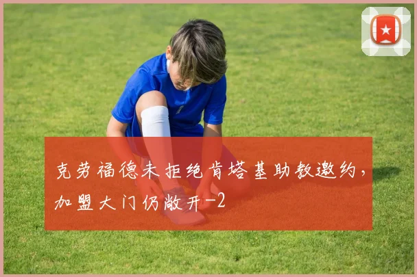 克劳福德未拒绝肯塔基助教邀约，加盟大门仍敞开