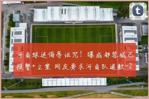 河南球迷侮辱诅咒！曝成都蓉城已报警+立案 网友要求河南队道歉