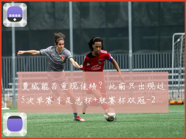 曼城能否重现佳绩？此前只出现过5次单赛季足总杯+联赛杯双冠