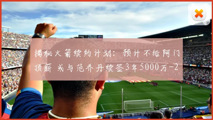 揭秘火箭续约计划：预计不给阿门顶薪 或与范乔丹续签3年5000万