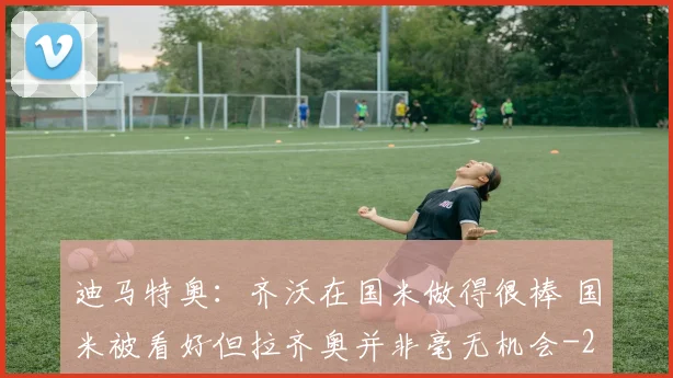 迪马特奥：齐沃在国米做得很棒 国米被看好但拉齐奥并非毫无机会