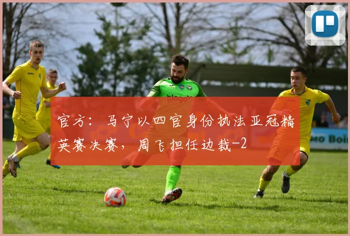 官方:马宁以四官身份执法亚冠精英赛决赛,周飞担任边裁