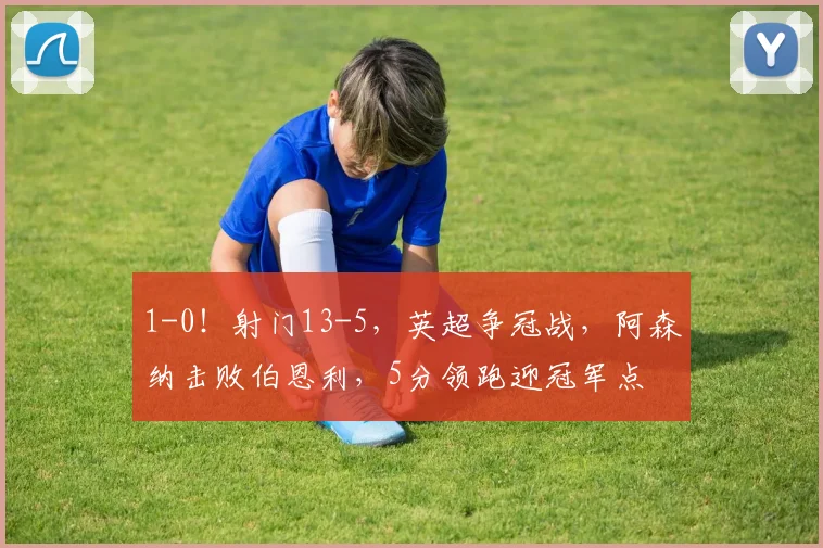 1-0！射门13-5，英超争冠战，阿森纳击败伯恩利，5分领跑迎冠军点