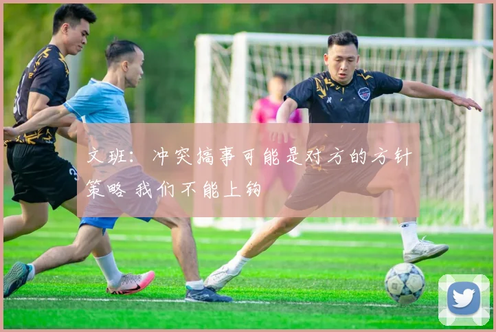文班：冲突搞事可能是对方的方针策略 我们不能上钩
