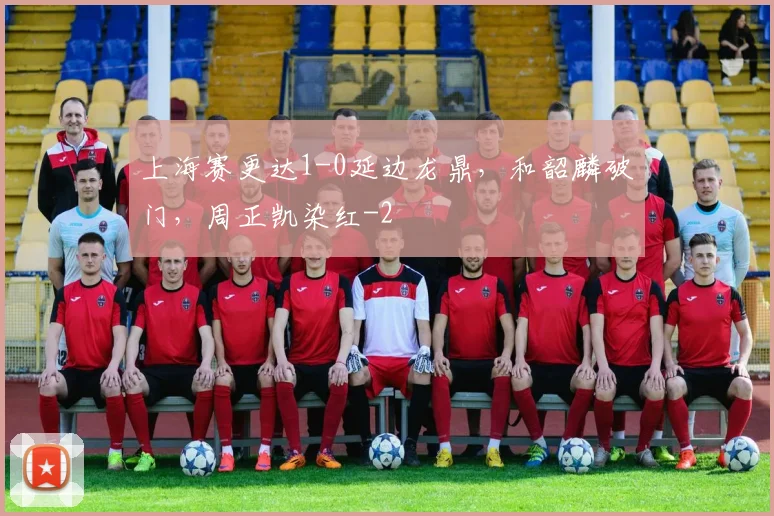 上海赛更达1-0延边龙鼎，和韶麟破门，周正凯染红