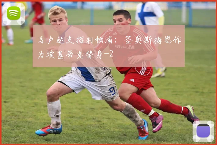 马卢达支招利物浦：签奥斯梅恩作为埃基蒂克替身