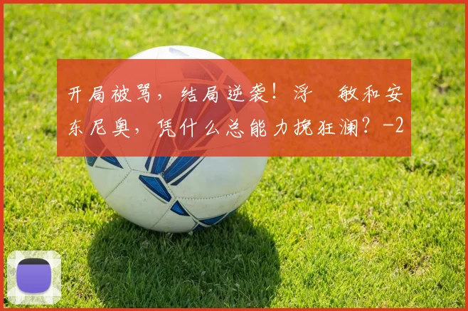 开局被骂，结局逆袭！浮嶋敏和安东尼奥，凭什么总能力挽狂澜？
