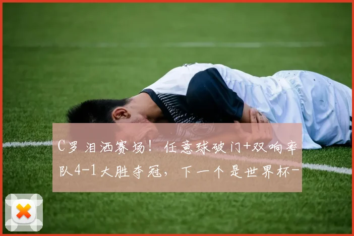 C罗泪洒赛场！任意球破门+双响率队4-1大胜夺冠，下一个是世界杯