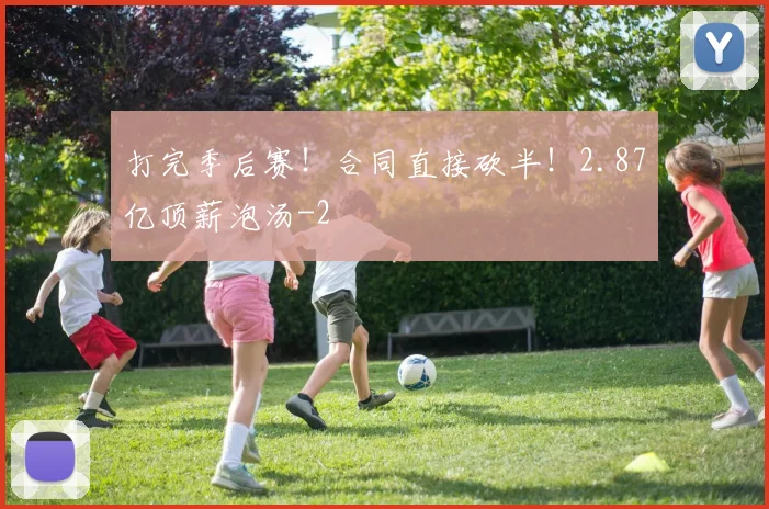 打完季后赛！合同直接砍半！2.87亿顶薪泡汤