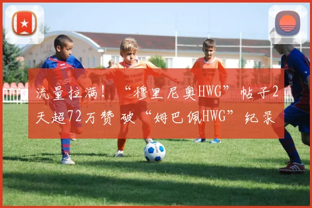 流量拉满！“穆里尼奥HWG”帖子2天超72万赞 破“姆巴佩HWG”纪录