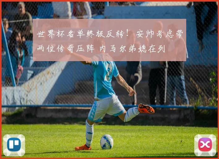 世界杯名单终极反转！安帅考虑带两位传奇压阵 内马尔弟媳在列