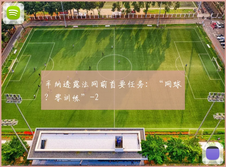 辛纳透露法网前首要任务：“网球？零训练”