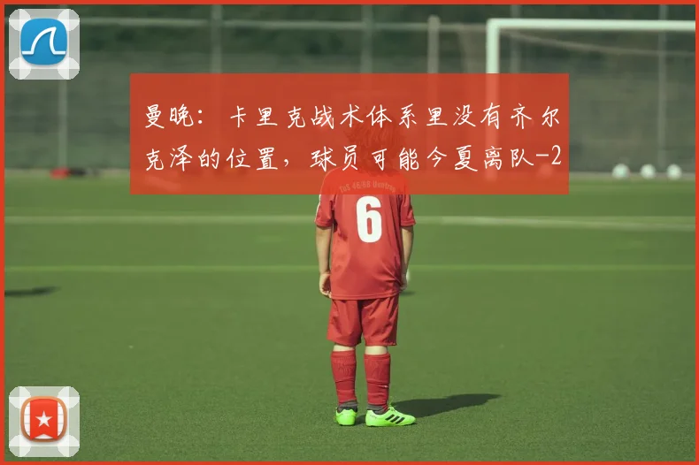 曼晚：卡里克战术体系里没有齐尔克泽的位置，球员可能今夏离队