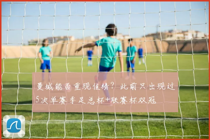 曼城能否重现佳绩？此前只出现过5次单赛季足总杯+联赛杯双冠