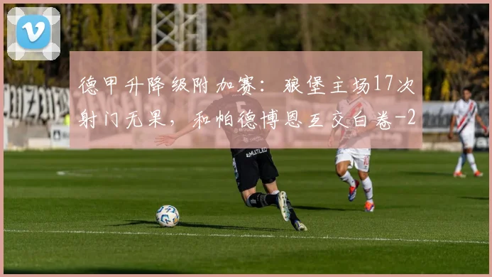 德甲升降级附加赛：狼堡主场17次射门无果，和帕德博恩互交白卷