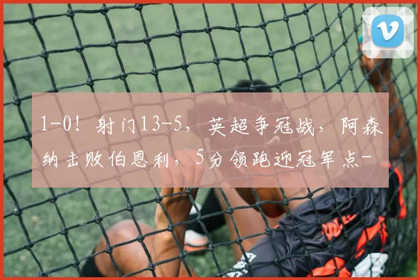 1-0！射门13-5，英超争冠战，阿森纳击败伯恩利，5分领跑迎冠军点