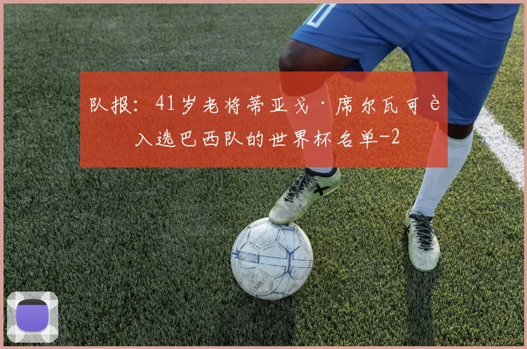 队报：41岁老将蒂亚戈·席尔瓦可能入选巴西队的世界杯名单