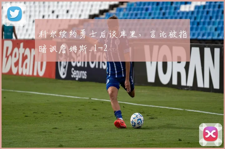 科尔续约勇士后谈库里，言论被指暗讽詹姆斯_1