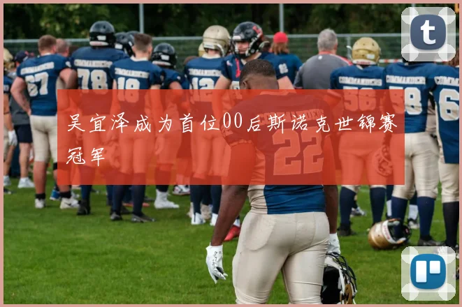吴宜泽成为首位00后斯诺克世锦赛冠军