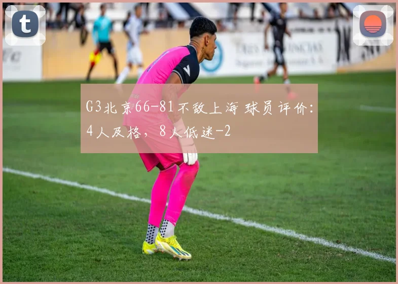 G3北京66-81不敌上海 球员评价：4人及格，8人低迷