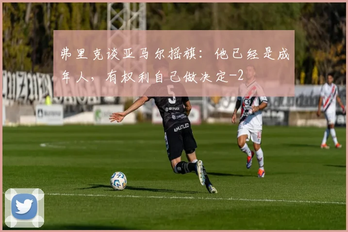 弗里克谈亚马尔摇旗：他已经是成年人，有权利自己做决定