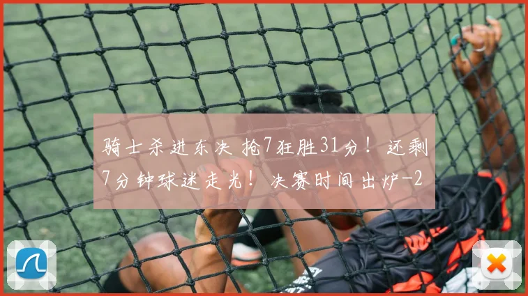 骑士杀进东决 抢7狂胜31分！还剩7分钟球迷走光！决赛时间出炉
