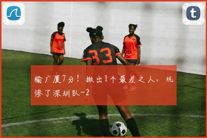 输广厦7分！揪出1个最差之人，坑惨了深圳队
