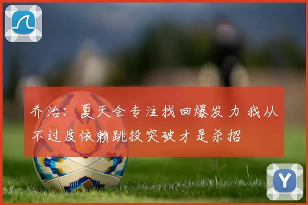 乔治：夏天会专注找回爆发力 我从不过度依赖跳投突破才是杀招