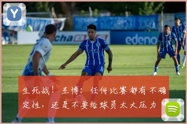 生死战！王博：任何比赛都有不确定性，还是不要给球员太大压力