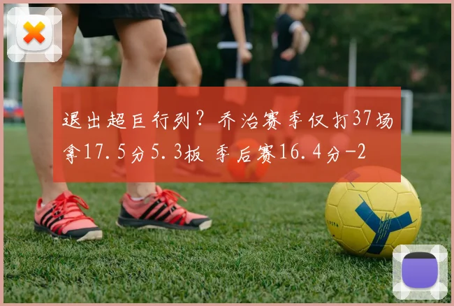 退出超巨行列？乔治赛季仅打37场拿17.5分5.3板 季后赛16.4分