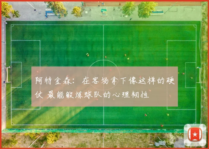 阿特金森：在客场拿下像这样的硬仗 最能锻炼球队的心理韧性