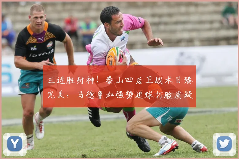 三连胜封神！泰山四后卫战术日臻完美，马德鲁加强势进球打脸质疑