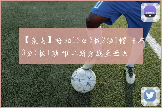 【菜鸟】哈珀15分5板2助1帽 卡布3分6板1助 唯二新秀战至西决