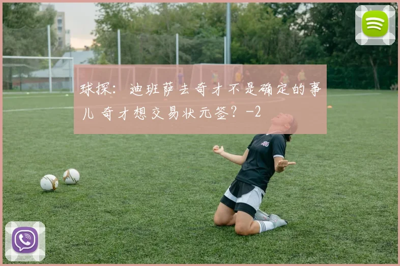 球探：迪班萨去奇才不是确定的事儿 奇才想交易状元签？